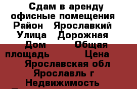 Сдам в аренду офисные помещения › Район ­ Ярославкий › Улица ­ Дорожная › Дом ­ 10 › Общая площадь ­ 9-28 › Цена ­ 700 - Ярославская обл., Ярославль г. Недвижимость » Помещения аренда   . Ярославская обл.,Ярославль г.